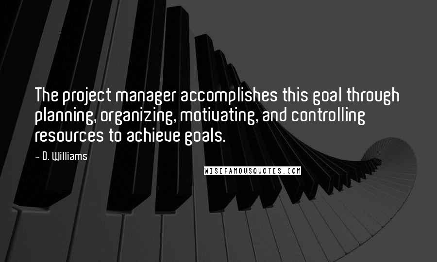 D. Williams Quotes: The project manager accomplishes this goal through planning, organizing, motivating, and controlling resources to achieve goals.