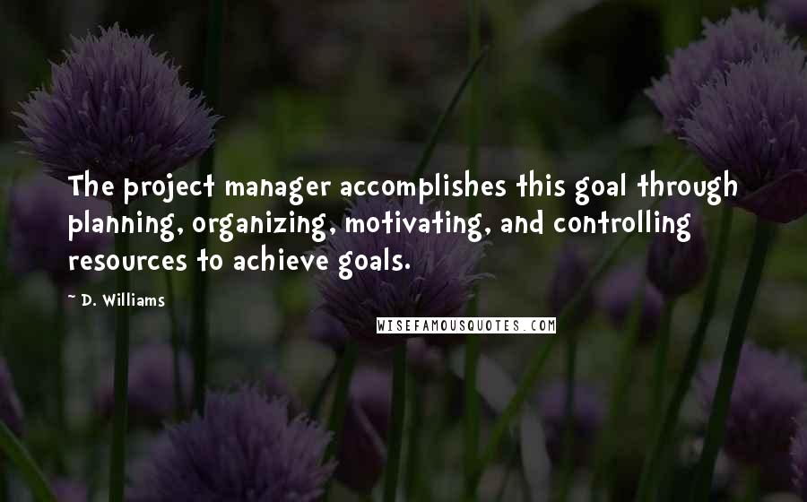 D. Williams Quotes: The project manager accomplishes this goal through planning, organizing, motivating, and controlling resources to achieve goals.