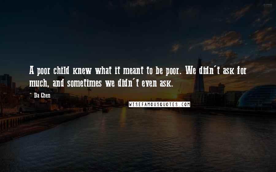 Da Chen Quotes: A poor child knew what it meant to be poor. We didn't ask for much, and sometimes we didn't even ask.