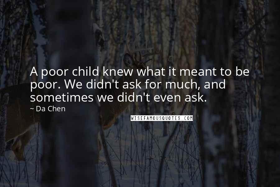 Da Chen Quotes: A poor child knew what it meant to be poor. We didn't ask for much, and sometimes we didn't even ask.