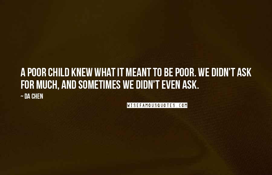 Da Chen Quotes: A poor child knew what it meant to be poor. We didn't ask for much, and sometimes we didn't even ask.