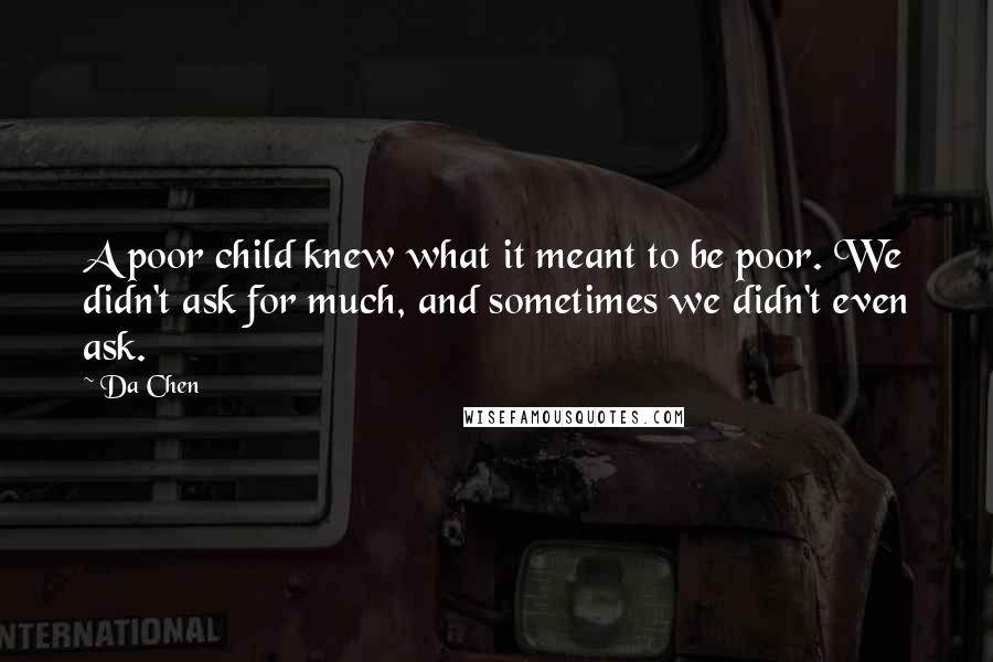 Da Chen Quotes: A poor child knew what it meant to be poor. We didn't ask for much, and sometimes we didn't even ask.