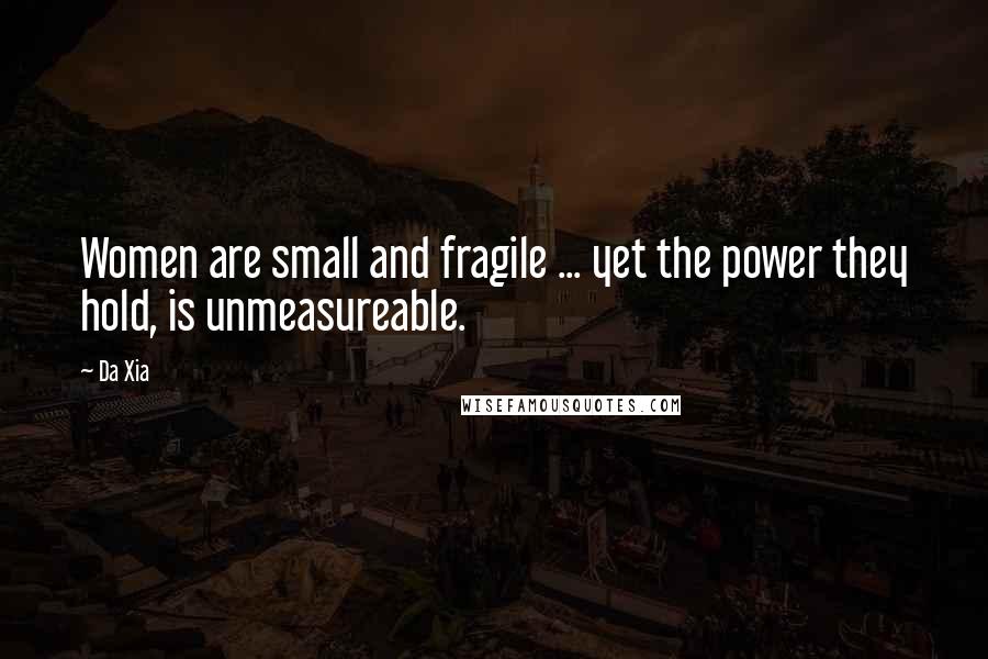 Da Xia Quotes: Women are small and fragile ... yet the power they hold, is unmeasureable.