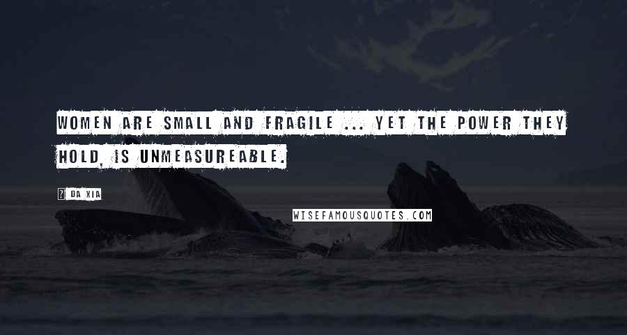 Da Xia Quotes: Women are small and fragile ... yet the power they hold, is unmeasureable.