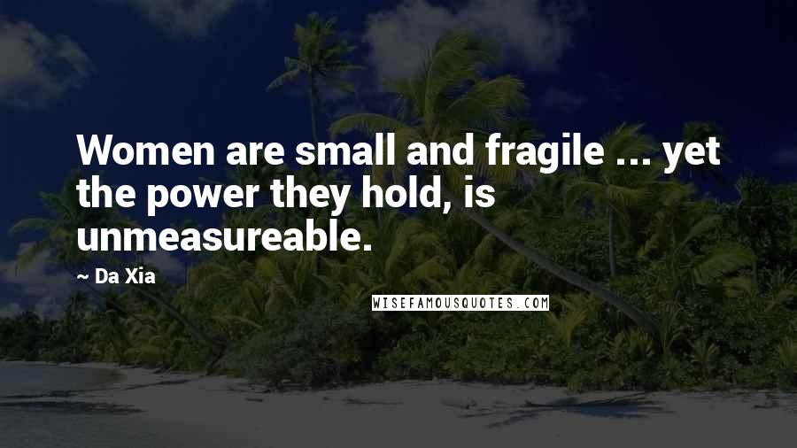 Da Xia Quotes: Women are small and fragile ... yet the power they hold, is unmeasureable.