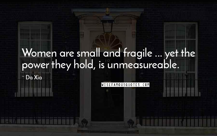 Da Xia Quotes: Women are small and fragile ... yet the power they hold, is unmeasureable.