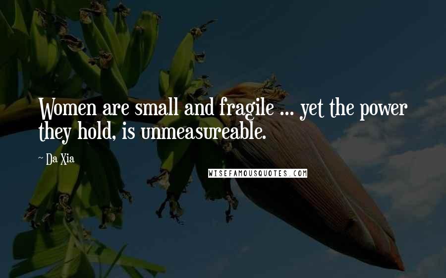 Da Xia Quotes: Women are small and fragile ... yet the power they hold, is unmeasureable.