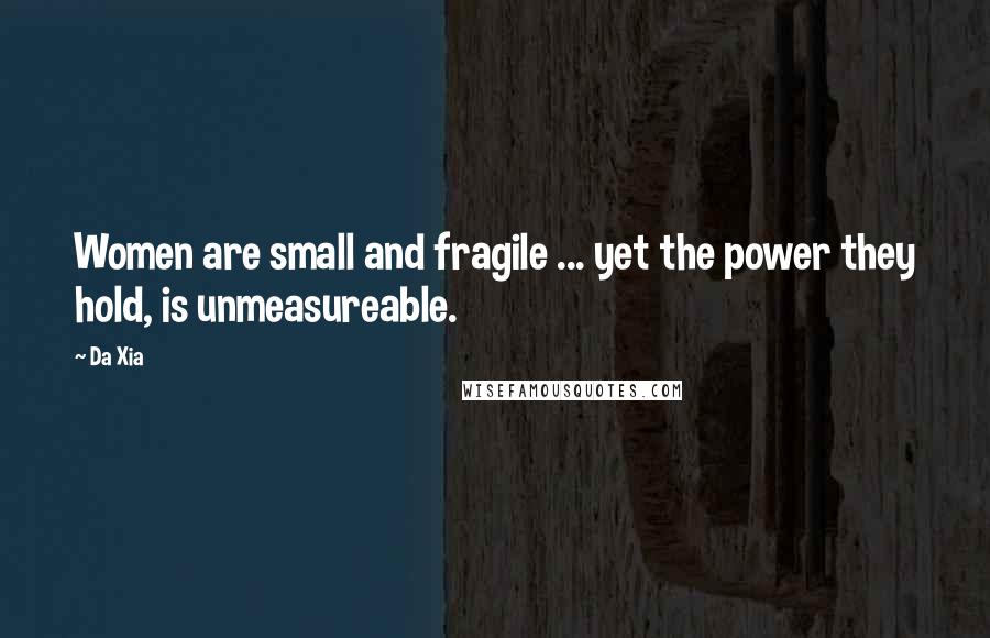 Da Xia Quotes: Women are small and fragile ... yet the power they hold, is unmeasureable.