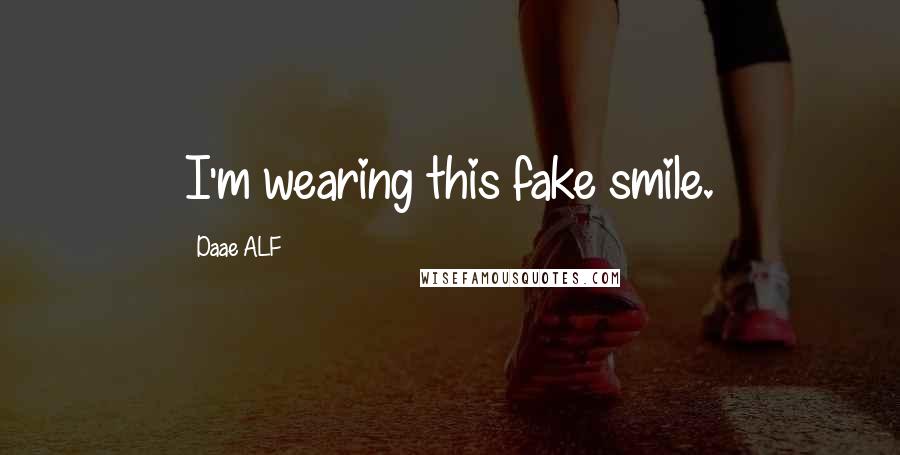 Daae ALF Quotes: I'm wearing this fake smile.