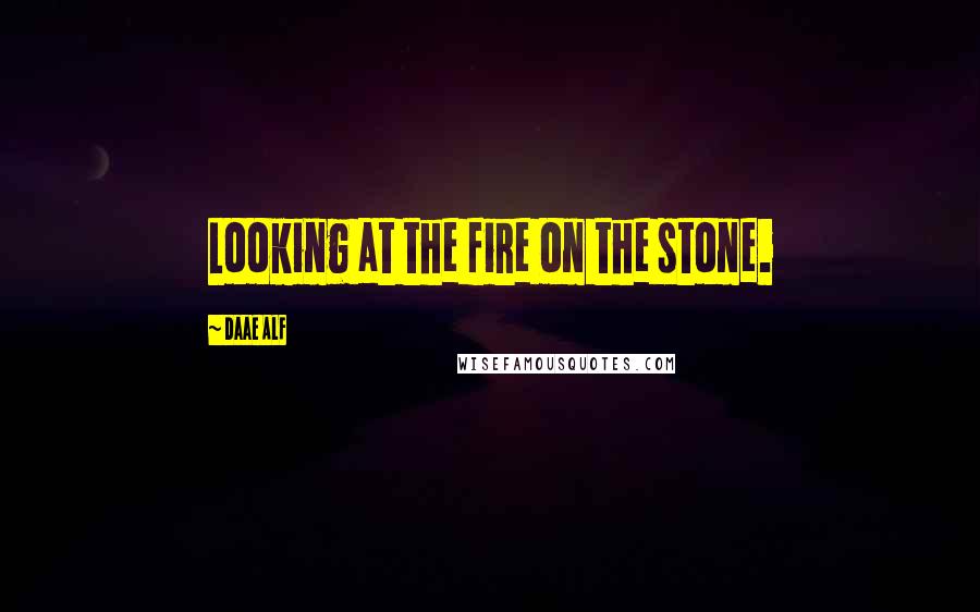 Daae ALF Quotes: Looking at the fire on the stone.