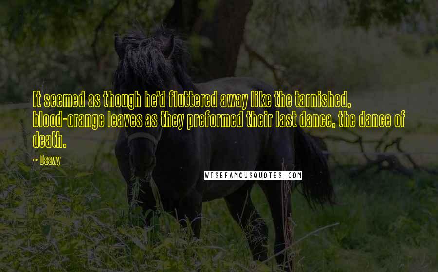 Daawy Quotes: It seemed as though he'd fluttered away like the tarnished, blood-orange leaves as they preformed their last dance, the dance of death.