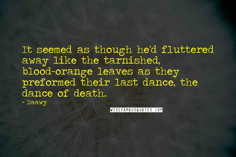 Daawy Quotes: It seemed as though he'd fluttered away like the tarnished, blood-orange leaves as they preformed their last dance, the dance of death.