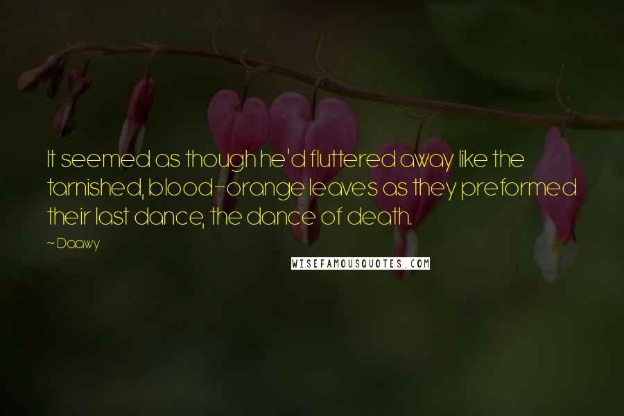 Daawy Quotes: It seemed as though he'd fluttered away like the tarnished, blood-orange leaves as they preformed their last dance, the dance of death.