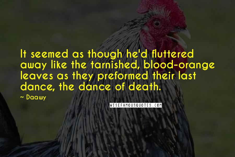 Daawy Quotes: It seemed as though he'd fluttered away like the tarnished, blood-orange leaves as they preformed their last dance, the dance of death.