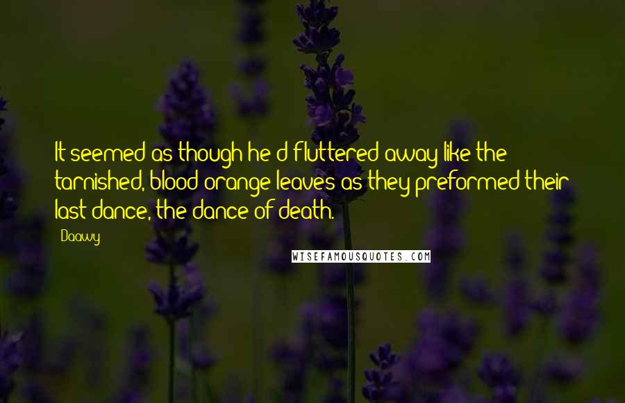 Daawy Quotes: It seemed as though he'd fluttered away like the tarnished, blood-orange leaves as they preformed their last dance, the dance of death.
