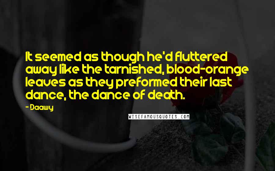 Daawy Quotes: It seemed as though he'd fluttered away like the tarnished, blood-orange leaves as they preformed their last dance, the dance of death.