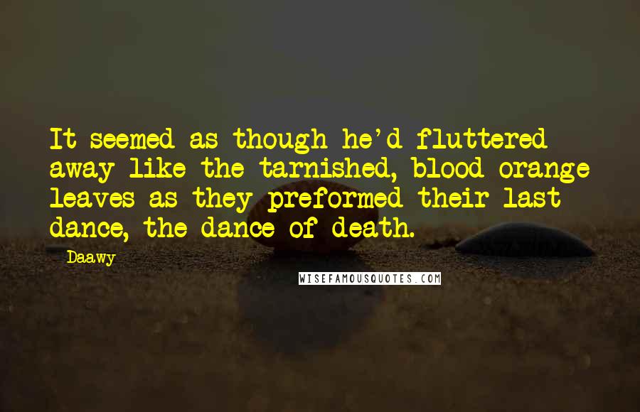 Daawy Quotes: It seemed as though he'd fluttered away like the tarnished, blood-orange leaves as they preformed their last dance, the dance of death.
