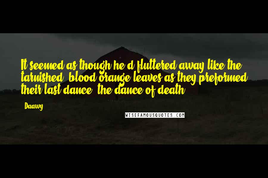 Daawy Quotes: It seemed as though he'd fluttered away like the tarnished, blood-orange leaves as they preformed their last dance, the dance of death.