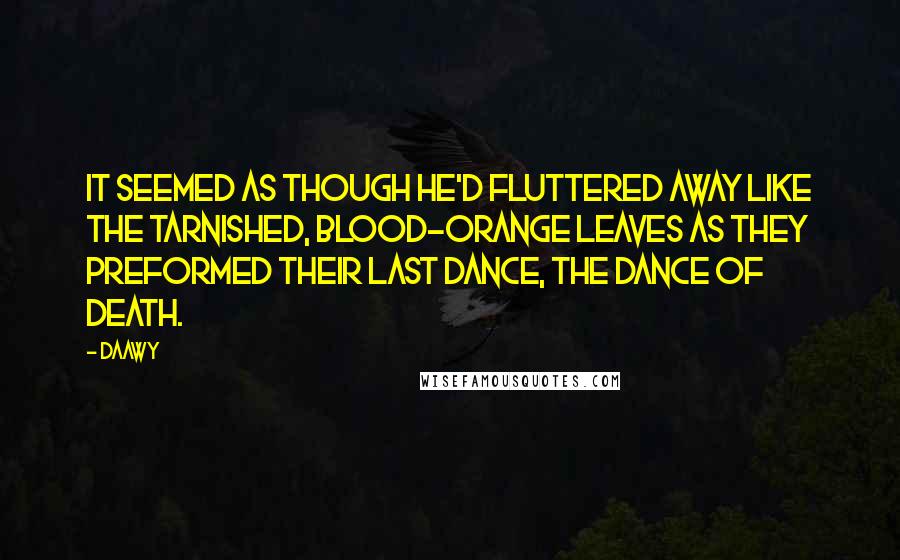 Daawy Quotes: It seemed as though he'd fluttered away like the tarnished, blood-orange leaves as they preformed their last dance, the dance of death.