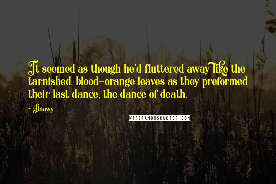 Daawy Quotes: It seemed as though he'd fluttered away like the tarnished, blood-orange leaves as they preformed their last dance, the dance of death.