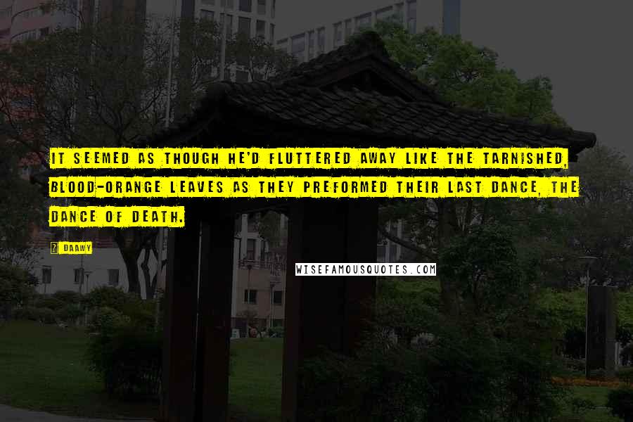 Daawy Quotes: It seemed as though he'd fluttered away like the tarnished, blood-orange leaves as they preformed their last dance, the dance of death.