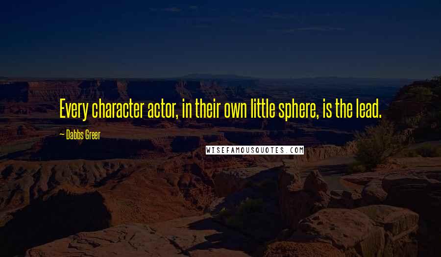 Dabbs Greer Quotes: Every character actor, in their own little sphere, is the lead.