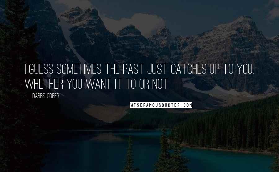 Dabbs Greer Quotes: I guess sometimes the past just catches up to you, whether you want it to or not.