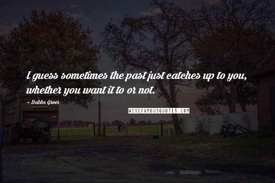 Dabbs Greer Quotes: I guess sometimes the past just catches up to you, whether you want it to or not.
