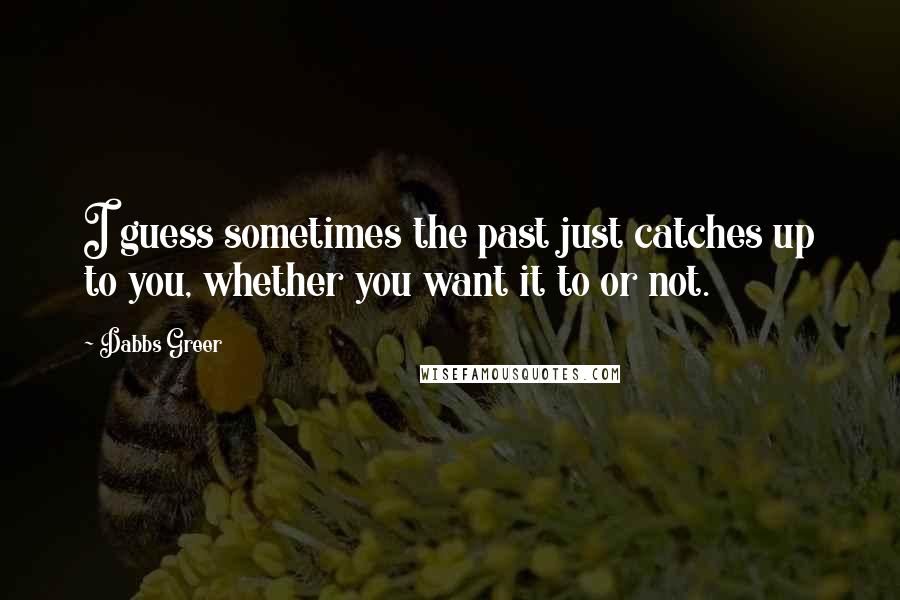 Dabbs Greer Quotes: I guess sometimes the past just catches up to you, whether you want it to or not.