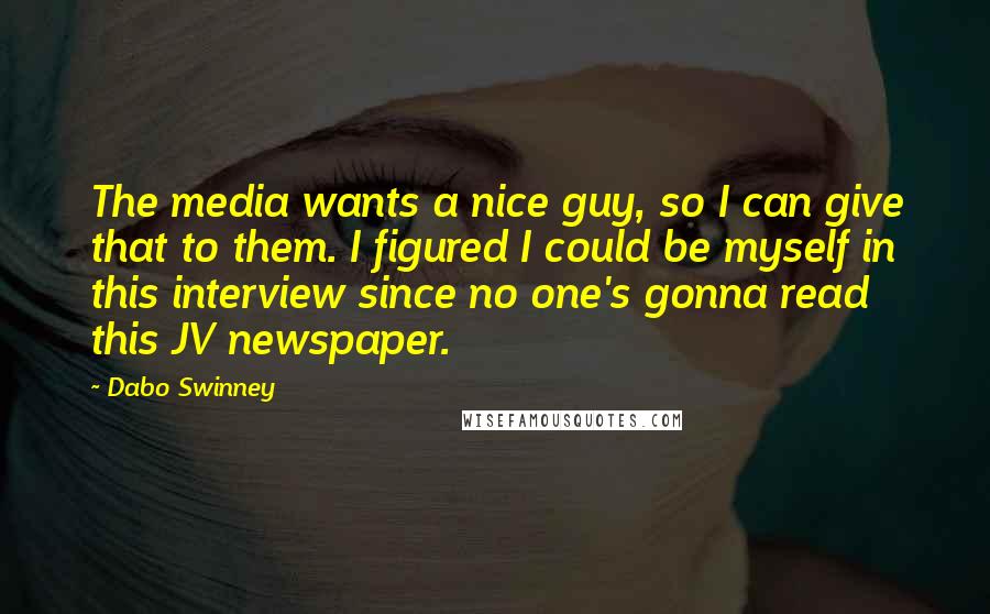 Dabo Swinney Quotes: The media wants a nice guy, so I can give that to them. I figured I could be myself in this interview since no one's gonna read this JV newspaper.