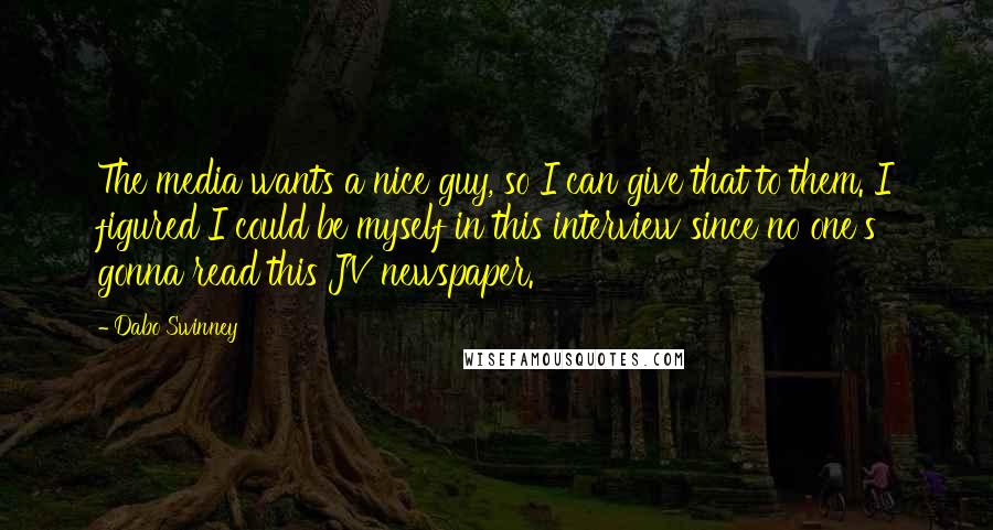 Dabo Swinney Quotes: The media wants a nice guy, so I can give that to them. I figured I could be myself in this interview since no one's gonna read this JV newspaper.