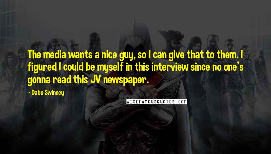 Dabo Swinney Quotes: The media wants a nice guy, so I can give that to them. I figured I could be myself in this interview since no one's gonna read this JV newspaper.