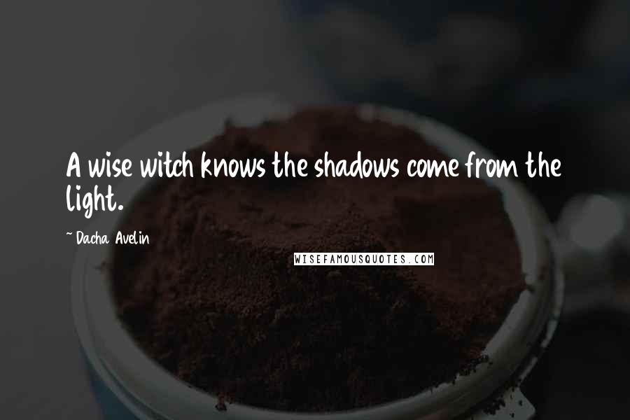 Dacha Avelin Quotes: A wise witch knows the shadows come from the light.