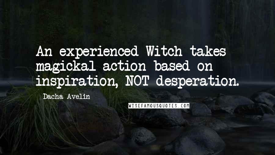 Dacha Avelin Quotes: An experienced Witch takes magickal action based on inspiration, NOT desperation.
