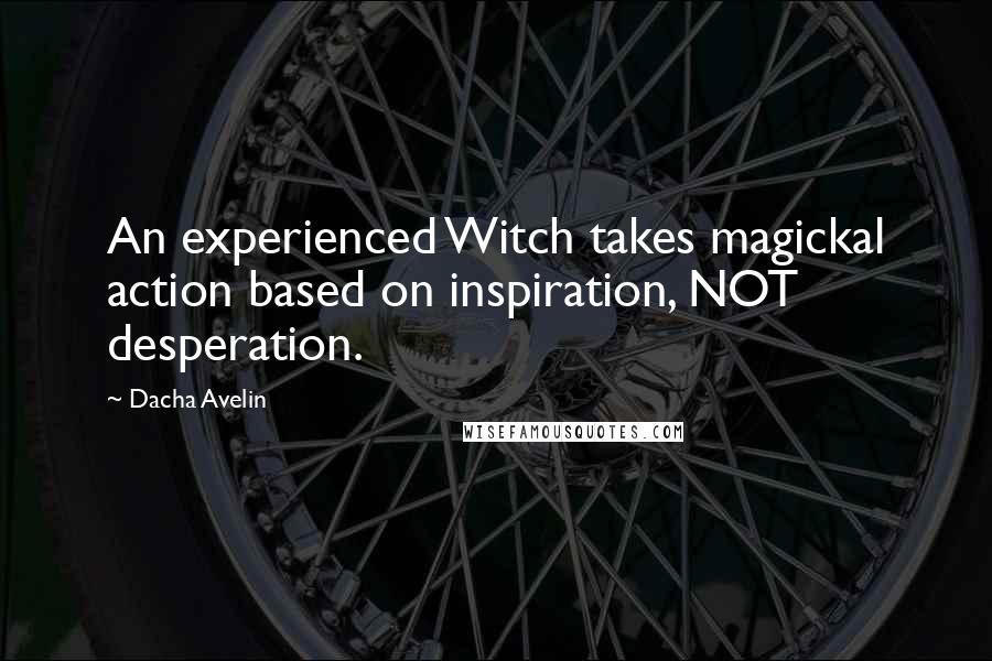 Dacha Avelin Quotes: An experienced Witch takes magickal action based on inspiration, NOT desperation.