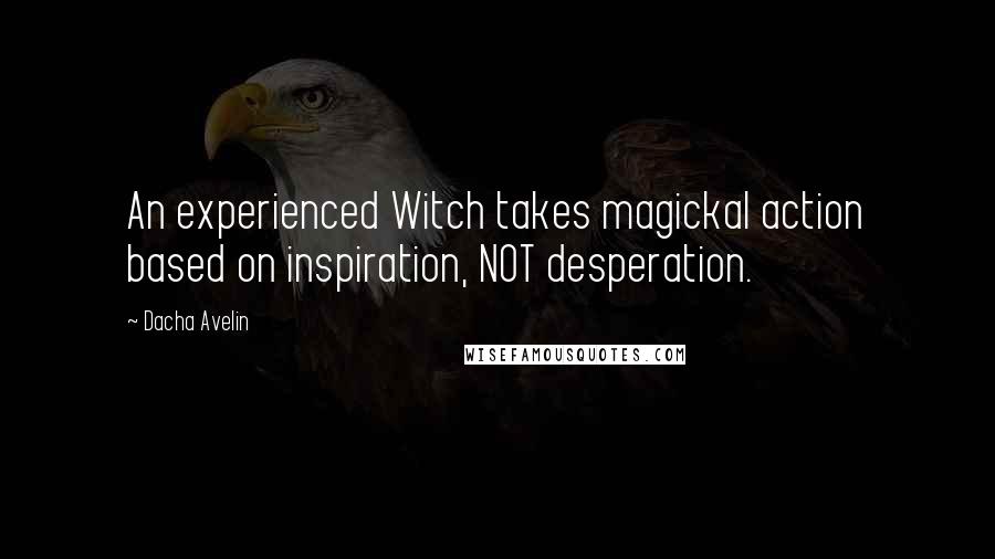 Dacha Avelin Quotes: An experienced Witch takes magickal action based on inspiration, NOT desperation.