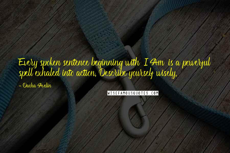 Dacha Avelin Quotes: Every spoken sentence beginning with 'I Am' is a powerful spell exhaled into action. Describe yourself wisely.