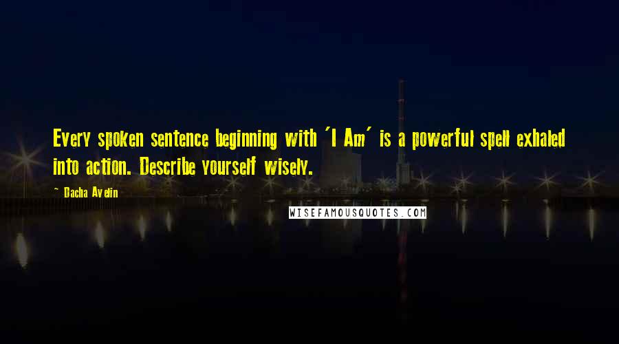 Dacha Avelin Quotes: Every spoken sentence beginning with 'I Am' is a powerful spell exhaled into action. Describe yourself wisely.