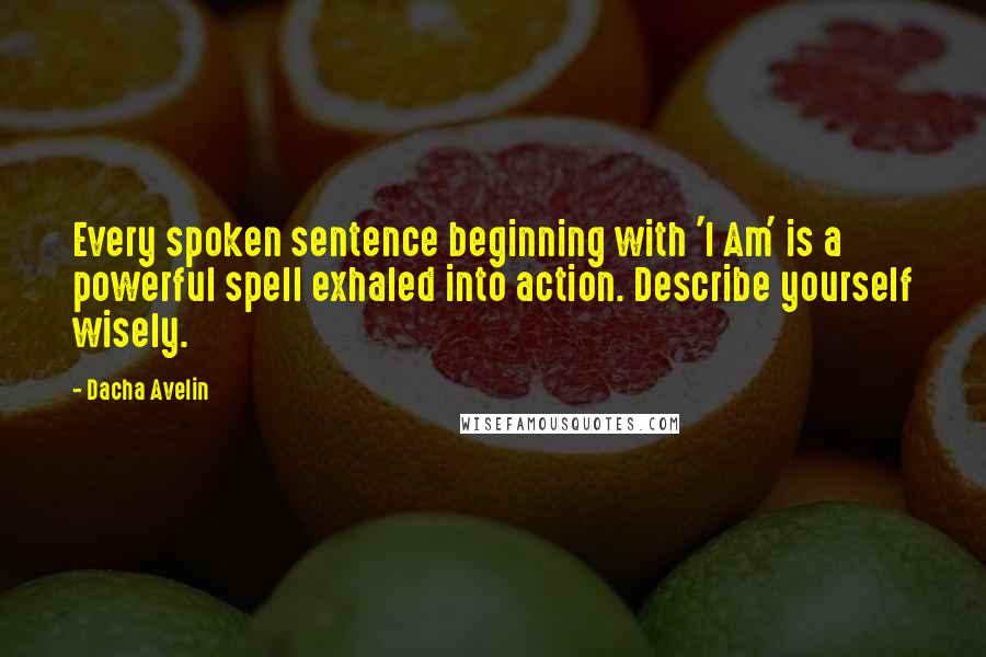 Dacha Avelin Quotes: Every spoken sentence beginning with 'I Am' is a powerful spell exhaled into action. Describe yourself wisely.