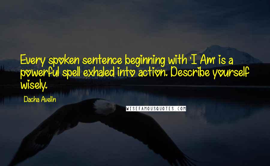 Dacha Avelin Quotes: Every spoken sentence beginning with 'I Am' is a powerful spell exhaled into action. Describe yourself wisely.