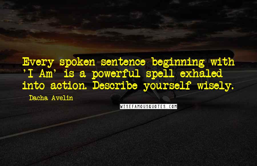 Dacha Avelin Quotes: Every spoken sentence beginning with 'I Am' is a powerful spell exhaled into action. Describe yourself wisely.