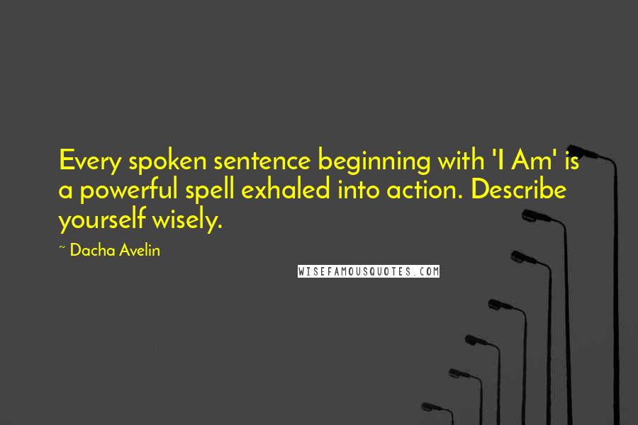 Dacha Avelin Quotes: Every spoken sentence beginning with 'I Am' is a powerful spell exhaled into action. Describe yourself wisely.