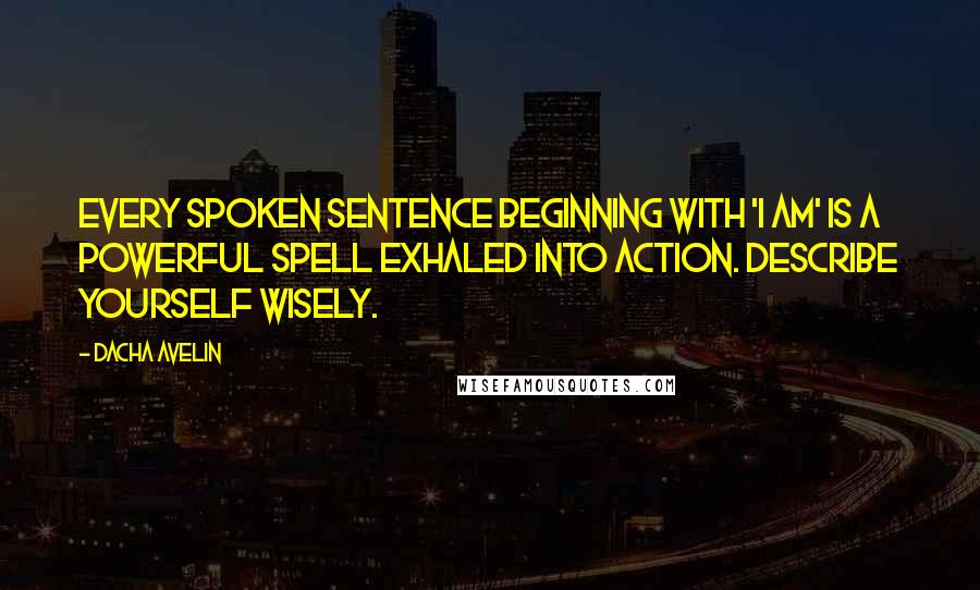 Dacha Avelin Quotes: Every spoken sentence beginning with 'I Am' is a powerful spell exhaled into action. Describe yourself wisely.