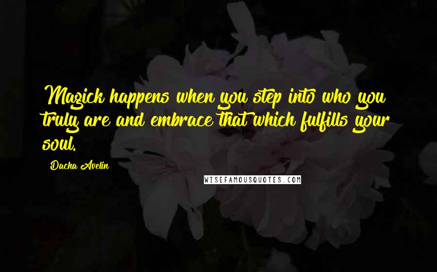 Dacha Avelin Quotes: Magick happens when you step into who you truly are and embrace that which fulfills your soul.