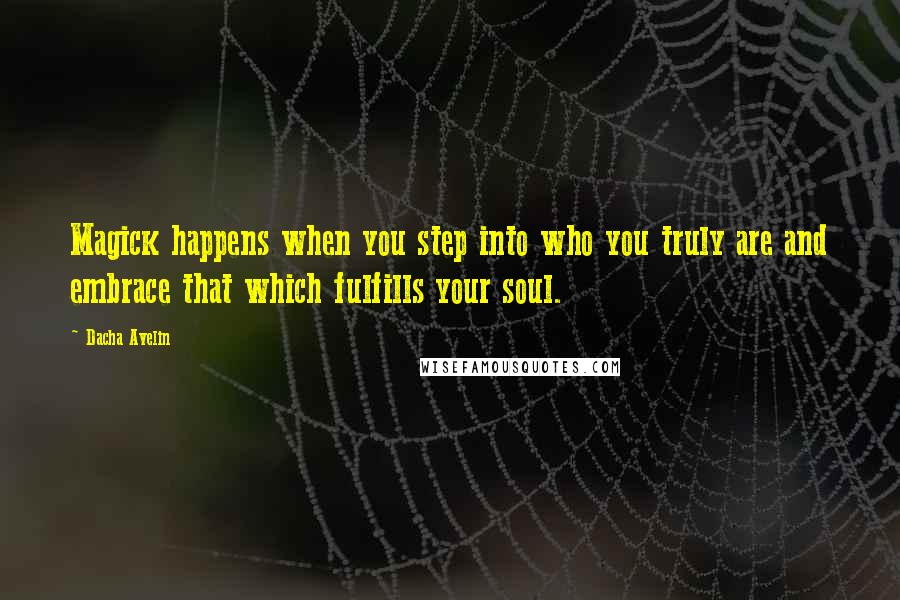 Dacha Avelin Quotes: Magick happens when you step into who you truly are and embrace that which fulfills your soul.