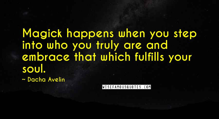 Dacha Avelin Quotes: Magick happens when you step into who you truly are and embrace that which fulfills your soul.