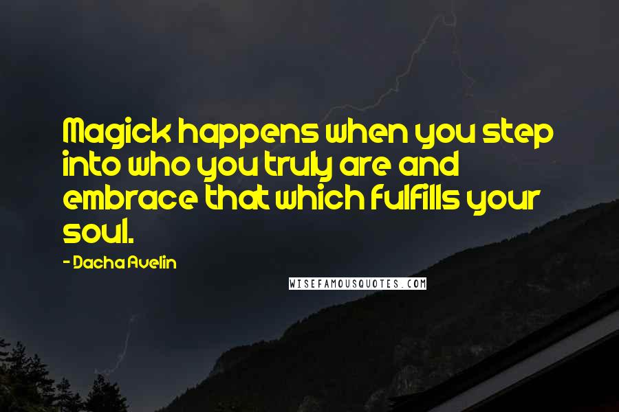 Dacha Avelin Quotes: Magick happens when you step into who you truly are and embrace that which fulfills your soul.