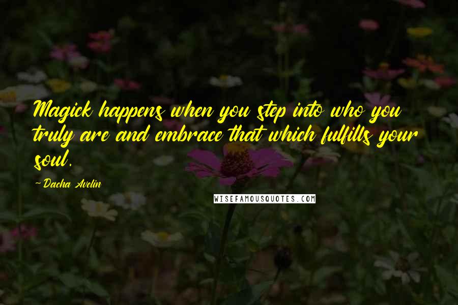 Dacha Avelin Quotes: Magick happens when you step into who you truly are and embrace that which fulfills your soul.