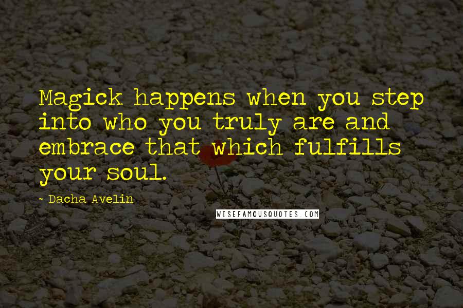 Dacha Avelin Quotes: Magick happens when you step into who you truly are and embrace that which fulfills your soul.