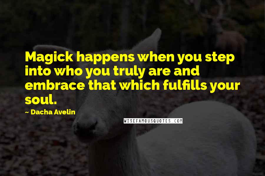 Dacha Avelin Quotes: Magick happens when you step into who you truly are and embrace that which fulfills your soul.